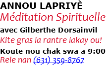 ANNOU LAPRIYÈ Méditation Spirituelle avec Gilberthe Dorsainvil Kite gras la rantre lakay ou! Koute nou chak swa a 9:00 Rele nan (631) 359-8767