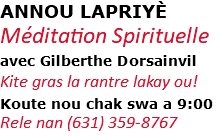 ANNOU LAPRIYÈ Méditation Spirituelle avec Gilberthe Dorsainvil Kite gras la rantre lakay ou! Koute nou chak swa a 9:00 Rele nan (631) 359-8767